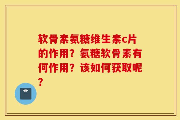 软骨素氨糖维生素c片的作用？氨糖软骨素有何作用？该如何获取呢？