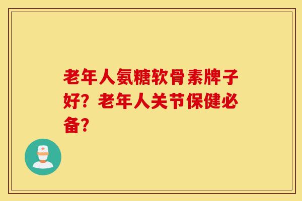 老年人氨糖软骨素牌子好？老年人关节保健必备？