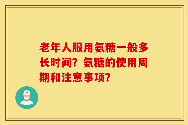 老年人服用氨糖一般多长时间?氨糖的使用周期和注意事项? 老年人服用氨糖一般多长时间?氨糖的使用周期和注意事项?