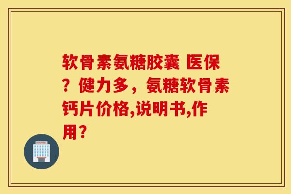 软骨素氨糖胶囊 医保？健力多，氨糖软骨素钙片价格,说明书,作用？