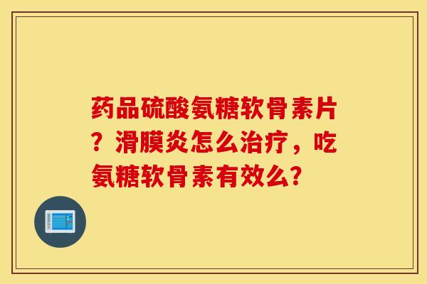 药品硫酸氨糖软骨素片?滑膜炎怎么治疗,吃氨糖软骨素有效么? 药品硫酸氨糖软骨素片?滑膜炎怎么治疗,吃氨糖软骨素有效么?