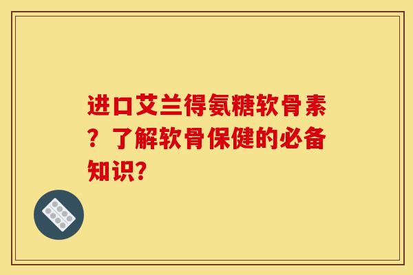 进口艾兰得氨糖软骨素?了解软骨保健的必备知识? 进口艾兰得氨糖软骨素?了解软骨保健的必备知识?