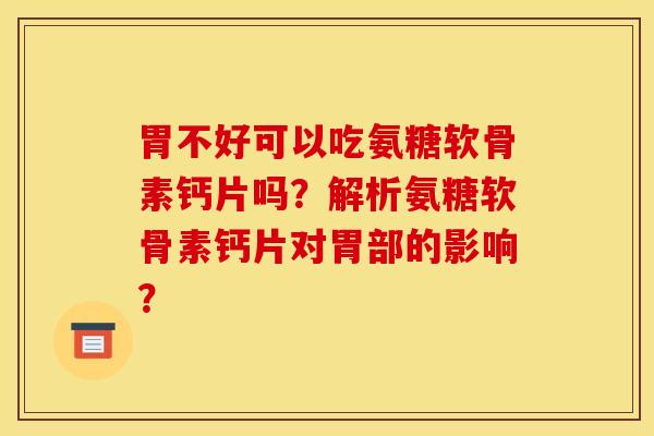 胃不好可以吃氨糖软骨素钙片吗？解析氨糖软骨素钙片对胃部的影响？