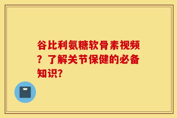 谷比利氨糖软骨素视频？了解关节保健的必备知识？