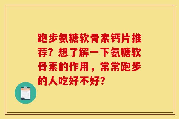 跑步氨糖软骨素钙片推荐?想了解一下氨糖软骨素的作用,常常跑步的人吃好不好? 跑步氨糖软骨素钙片推荐?想了解一下氨糖软骨素的作用,常常跑步的人吃好不好?
