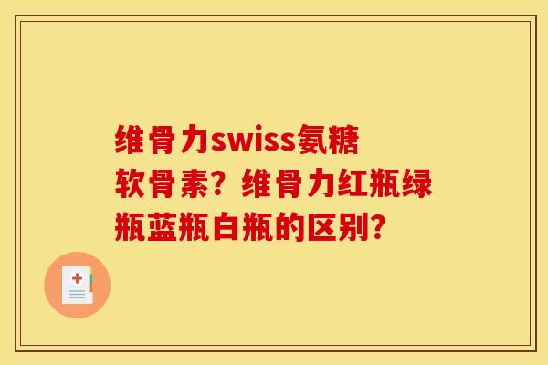 维骨力swiss氨糖软骨素?维骨力红瓶绿瓶蓝瓶白瓶的区别? 维骨力swiss氨糖软骨素?维骨力红瓶绿瓶蓝瓶白瓶的区别?