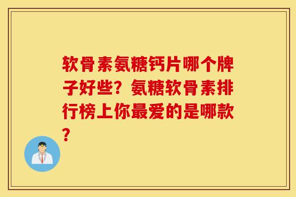 软骨素氨糖钙片哪个牌子好些？氨糖软骨素排行榜上你最爱的是哪款？
