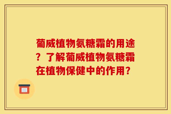 葡威植物氨糖霜的用途？了解葡威植物氨糖霜在植物保健中的作用？