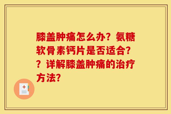 膝盖肿痛怎么办？氨糖软骨素钙片是否适合？？详解膝盖肿痛的治疗方法？