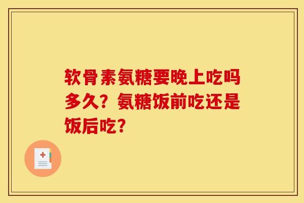软骨素氨糖要晚上吃吗多久？氨糖饭前吃还是饭后吃？