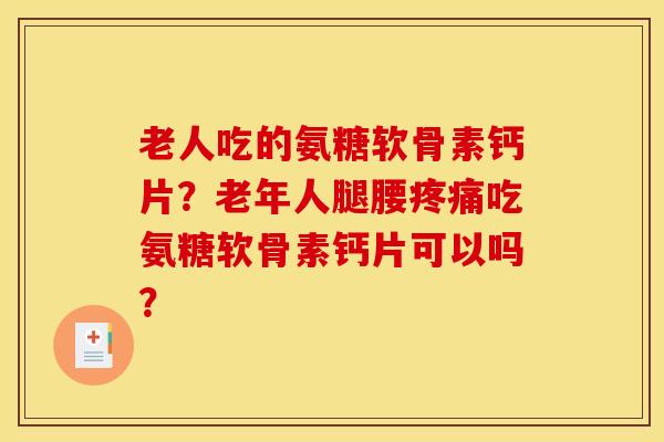 老人吃的氨糖软骨素钙片?老年人腿腰疼痛吃氨糖软骨素钙片可以吗? 老人吃的氨糖软骨素钙片?老年人腿腰疼痛吃氨糖软骨素钙片可以吗?