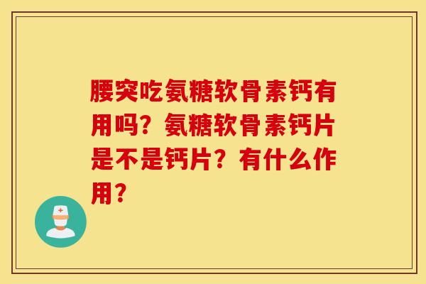 腰突吃氨糖软骨素钙有用吗?氨糖软骨素钙片是不是钙片?有什么作用? 腰突吃氨糖软骨素钙有用吗?氨糖软骨素钙片是不是钙片?有什么作用?
