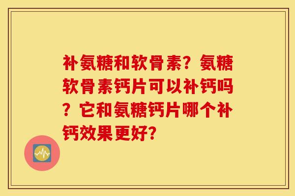 补氨糖和软骨素?氨糖软骨素钙片可以补钙吗?它和氨糖钙片哪个补钙效果更好? 补氨糖和软骨素?氨糖软骨素钙片可以补钙吗?它和氨糖钙片哪个补钙效果更好?