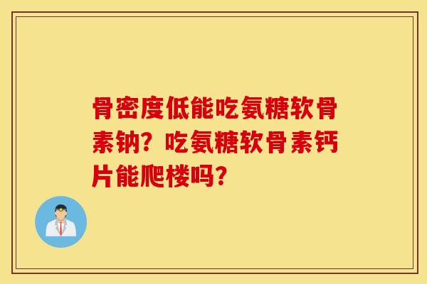 骨密度低能吃氨糖软骨素钠？吃氨糖软骨素钙片能爬楼吗？