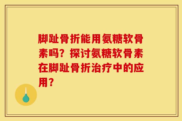 脚趾骨折能用氨糖软骨素吗？探讨氨糖软骨素在脚趾骨折治疗中的应用？