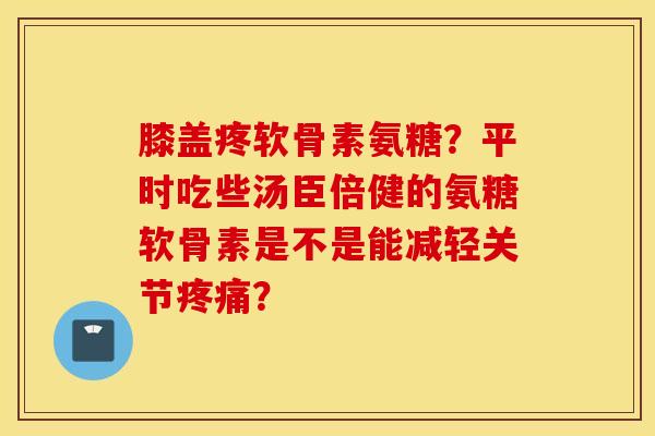 膝盖疼软骨素氨糖？平时吃些汤臣倍健的氨糖软骨素是不是能减轻关节疼痛？