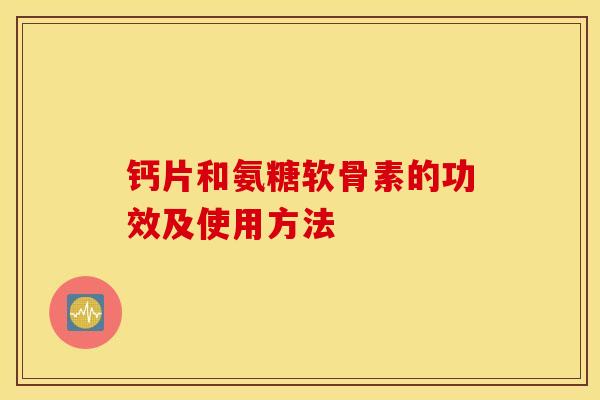 钙片和氨糖软骨素的功效及使用方法 钙片和氨糖软骨素的功效及使用方法