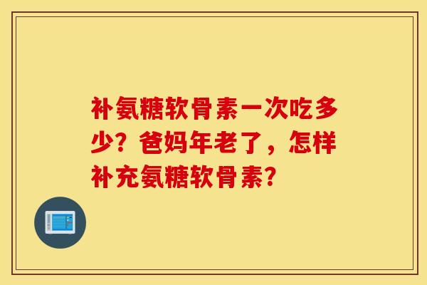 补氨糖软骨素一次吃多少？爸妈年老了，怎样补充氨糖软骨素？
