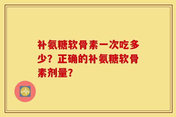 补氨糖软骨素一次吃多少？正确的补氨糖软骨素剂量？