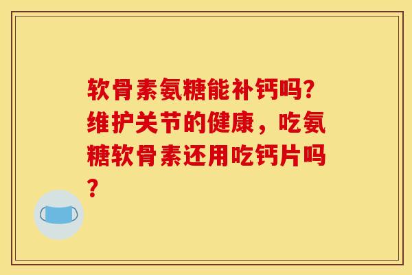 软骨素氨糖能补钙吗？维护关节的健康，吃氨糖软骨素还用吃钙片吗？