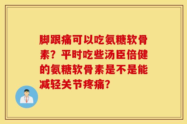 脚跟痛可以吃氨糖软骨素？平时吃些汤臣倍健的氨糖软骨素是不是能减轻关节疼痛？