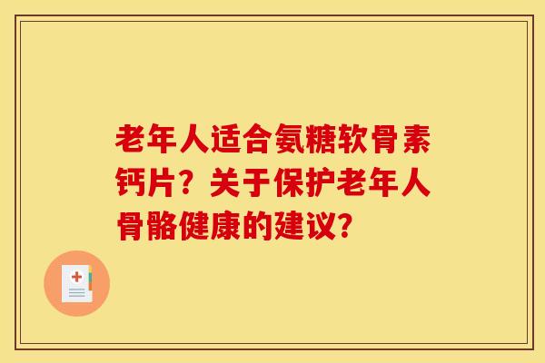 老年人适合氨糖软骨素钙片?关于保护老年人骨骼健康的建议? 老年人适合氨糖软骨素钙片?关于保护老年人骨骼健康的建议?
