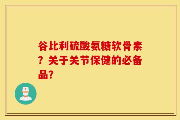 谷比利硫酸氨糖软骨素?关于关节保健的必备品? 谷比利硫酸氨糖软骨素?关于关节保健的必备品?