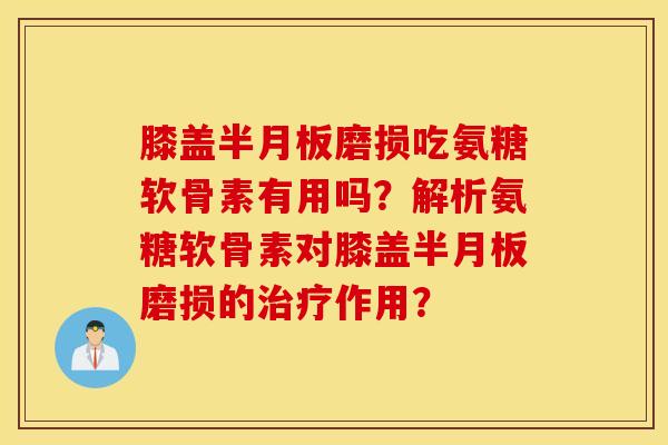 膝盖半月板磨损吃氨糖软骨素有用吗？解析氨糖软骨素对膝盖半月板磨损的治疗作用？