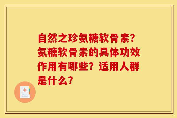自然之珍氨糖软骨素?氨糖软骨素的具体功效作用有哪些?适用人群是什么? 自然之珍氨糖软骨素?氨糖软骨素的具体功效作用有哪些?适用人群是什么?