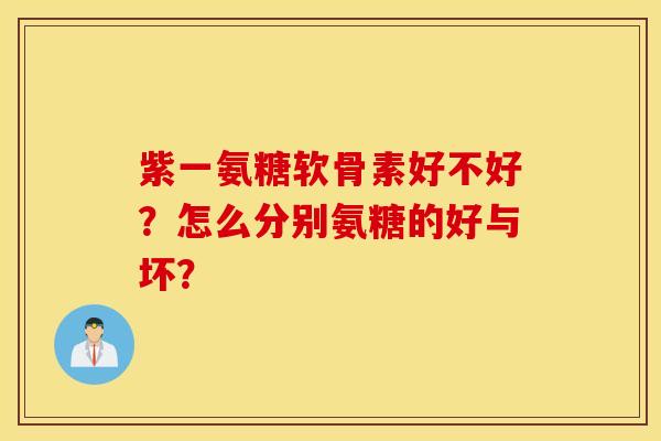 紫一氨糖软骨素好不好？怎么分别氨糖的好与坏？