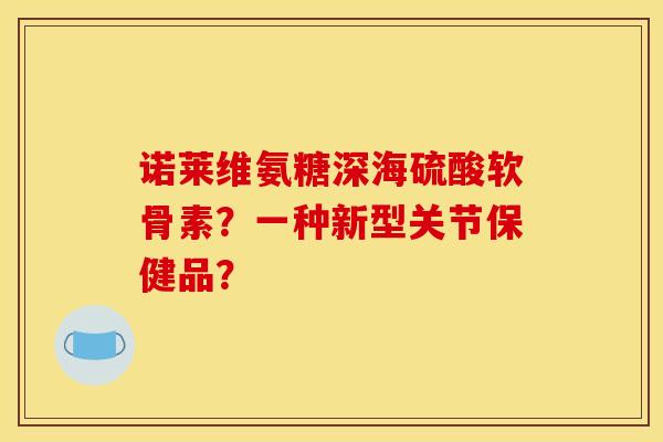 诺莱维氨糖深海硫酸软骨素？一种新型关节保健品？
