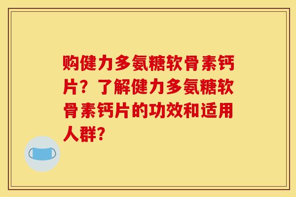 购健力多氨糖软骨素钙片？了解健力多氨糖软骨素钙片的功效和适用人群？