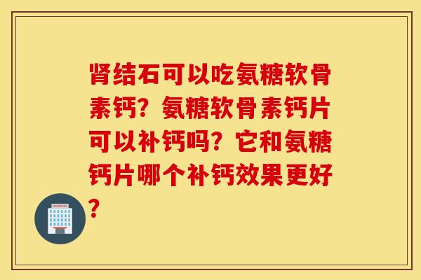 肾结石可以吃氨糖软骨素钙？氨糖软骨素钙片可以补钙吗？它和氨糖钙片哪个补钙效果更好？