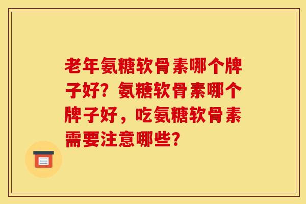 老年氨糖软骨素哪个牌子好？氨糖软骨素哪个牌子好，吃氨糖软骨素需要注意哪些？