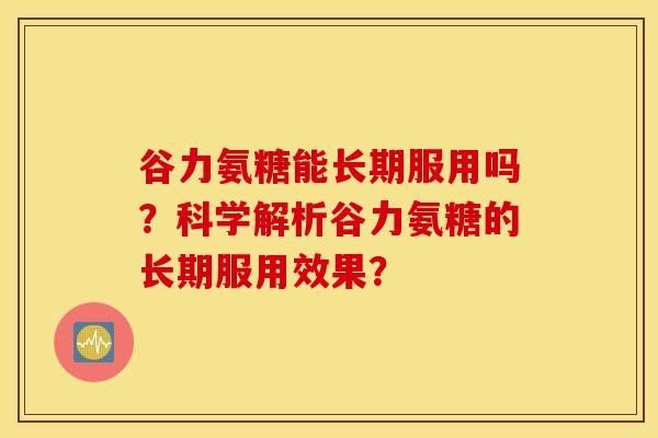 谷力氨糖能长期服用吗？科学解析谷力氨糖的长期服用效果？