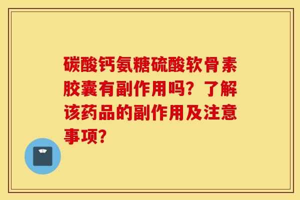 碳酸钙氨糖硫酸软骨素胶囊有副作用吗?了解该药品的副作用及注意事项? 碳酸钙氨糖硫酸软骨素胶囊有副作用吗?了解该药品的副作用及注意事项?