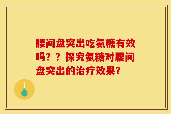 腰间盘突出吃氨糖有效吗？？探究氨糖对腰间盘突出的治疗效果？