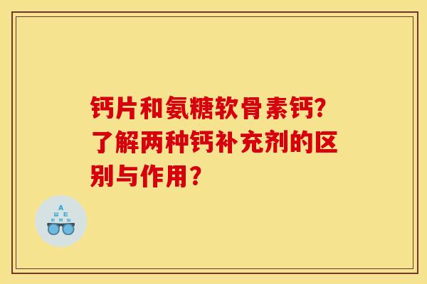 钙片和氨糖软骨素钙？了解两种钙补充剂的区别与作用？