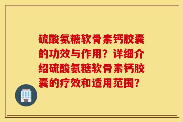 硫酸氨糖软骨素钙胶囊的功效与作用？详细介绍硫酸氨糖软骨素钙胶囊的疗效和适用范围？