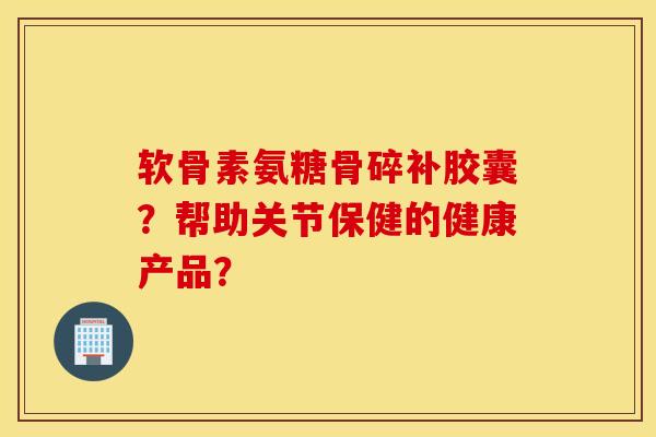 软骨素氨糖骨碎补胶囊？帮助关节保健的健康产品？