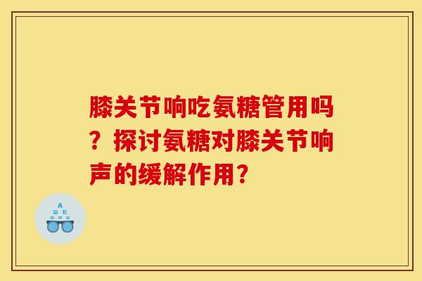 膝关节响吃氨糖管用吗？探讨氨糖对膝关节响声的缓解作用？