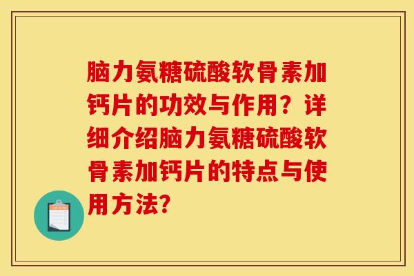 脑力氨糖硫酸软骨素加钙片的功效与作用？详细介绍脑力氨糖硫酸软骨素加钙片的特点与使用方法？