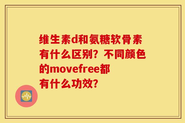 维生素d和氨糖软骨素有什么区别？不同颜色的movefree都有什么功效？