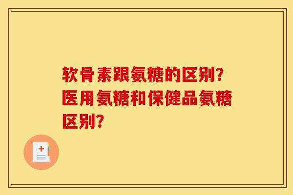 软骨素跟氨糖的区别？医用氨糖和保健品氨糖区别？