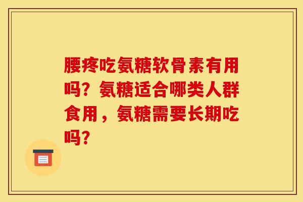 腰疼吃氨糖软骨素有用吗?氨糖适合哪类人群食用,氨糖需要长期吃吗? 腰疼吃氨糖软骨素有用吗?氨糖适合哪类人群食用,氨糖需要长期吃吗?