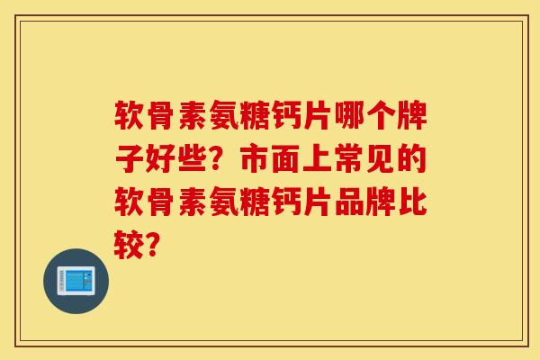 软骨素氨糖钙片哪个牌子好些？市面上常见的软骨素氨糖钙片品牌比较？