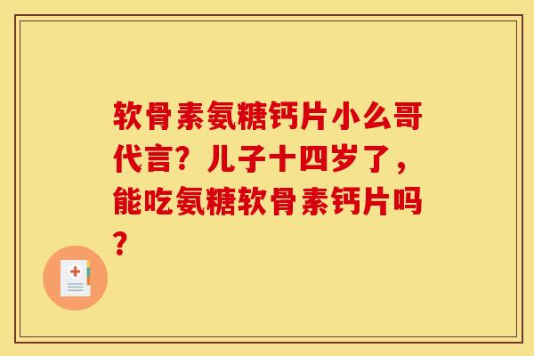 软骨素氨糖钙片小么哥代言？儿子十四岁了，能吃氨糖软骨素钙片吗？