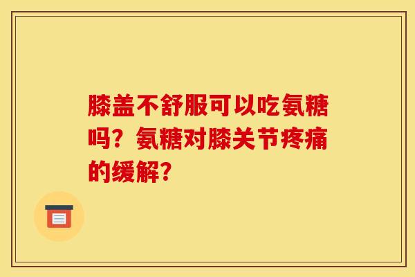 膝盖不舒服可以吃氨糖吗？氨糖对膝关节疼痛的缓解？