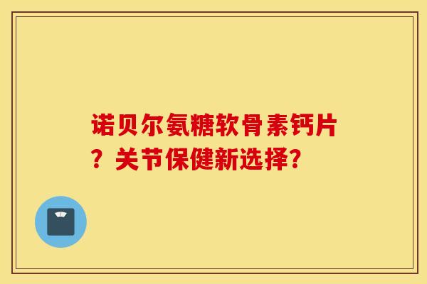 诺贝尔氨糖软骨素钙片？关节保健新选择？
