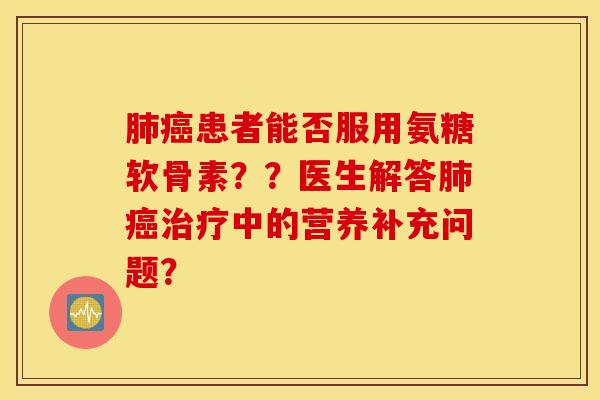 肺癌患者能否服用氨糖软骨素？？医生解答肺癌治疗中的营养补充问题？